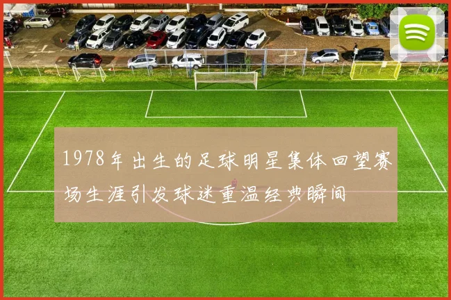1978年出生的足球明星集体回望赛场生涯引发球迷重温经典瞬间