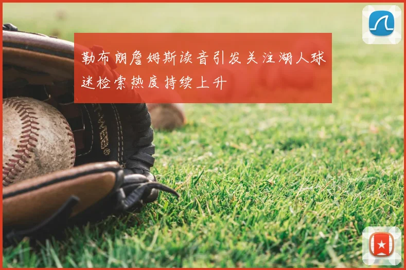 勒布朗詹姆斯读音引发关注湖人球迷检索热度持续上升