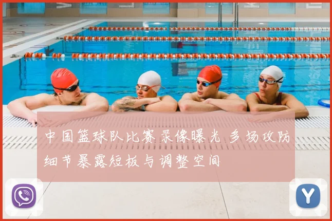 中国篮球队比赛录像曝光 多场攻防细节暴露短板与调整空间