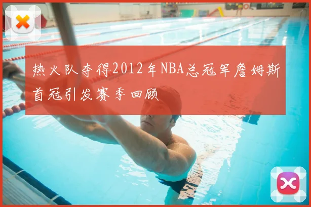 热火队夺得2012年NBA总冠军詹姆斯首冠引发赛季回顾
