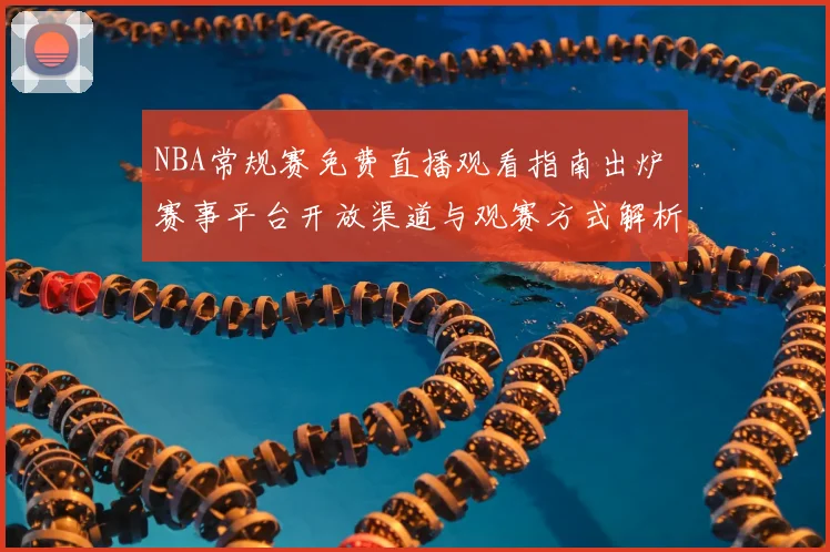 NBA常规赛免费直播观看指南出炉 赛事平台开放渠道与观赛方式解析