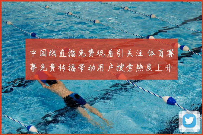 中国线直播免费观看引关注 体育赛事免费转播带动用户搜索热度上升