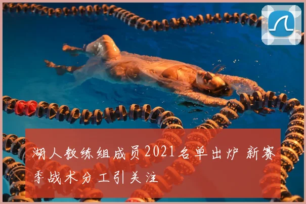 湖人教练组成员2021名单出炉 新赛季战术分工引关注