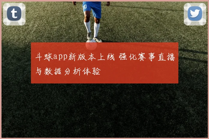 斗球app新版本上线 强化赛事直播与数据分析体验