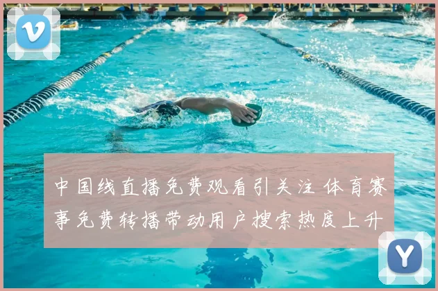 中国线直播免费观看引关注 体育赛事免费转播带动用户搜索热度上升