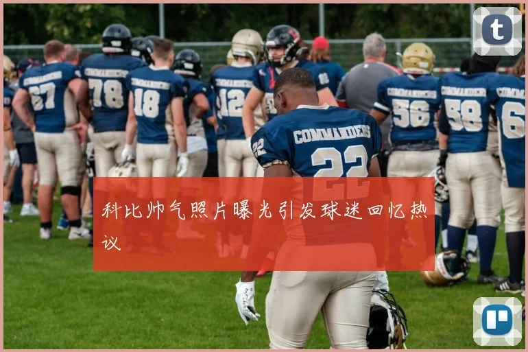 科比帅气照片曝光引发球迷回忆热议