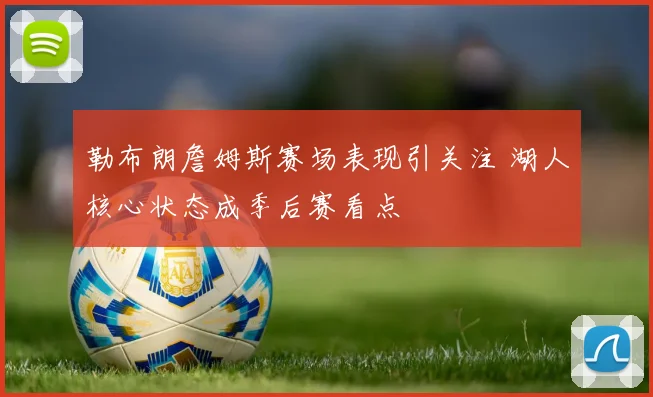 勒布朗詹姆斯赛场表现引关注 湖人核心状态成季后赛看点