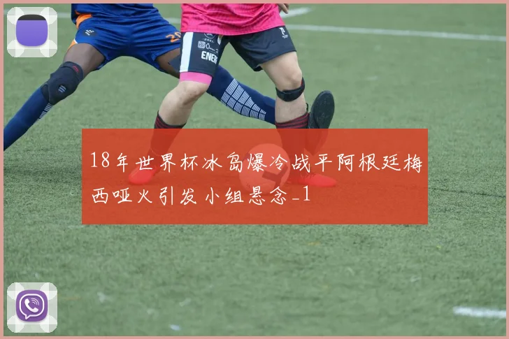 18年世界杯冰岛爆冷战平阿根廷梅西哑火引发小组悬念_1