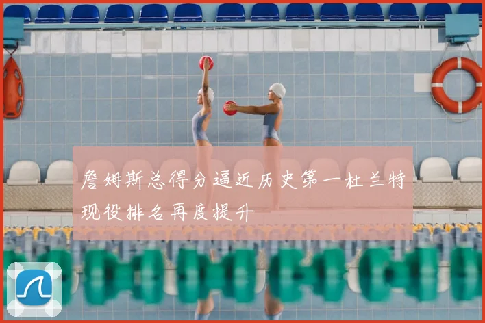 詹姆斯总得分逼近历史第一杜兰特现役排名再度提升