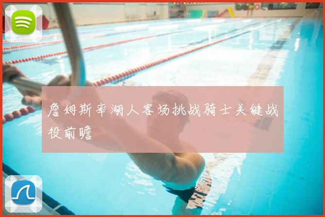 詹姆斯率湖人客场挑战骑士关键战役前瞻