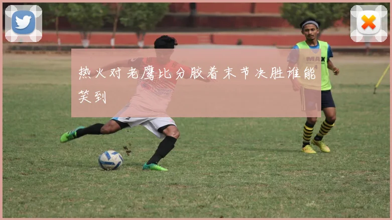 热火对老鹰比分胶着末节决胜谁能笑到