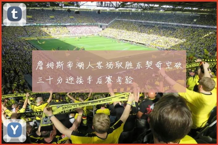 詹姆斯率湖人客场取胜东契奇空砍三十分迎接季后赛考验
