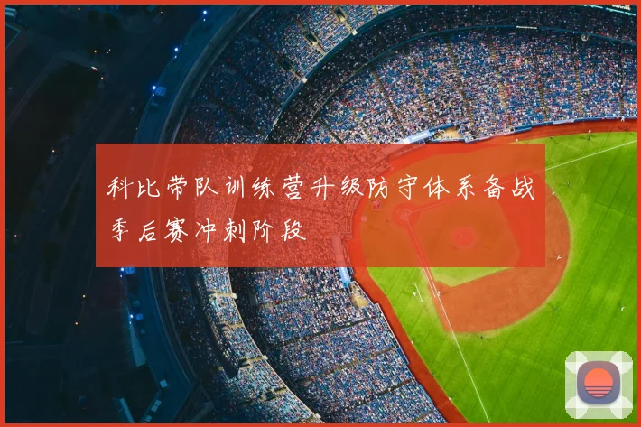 科比带队训练营升级防守体系备战季后赛冲刺阶段