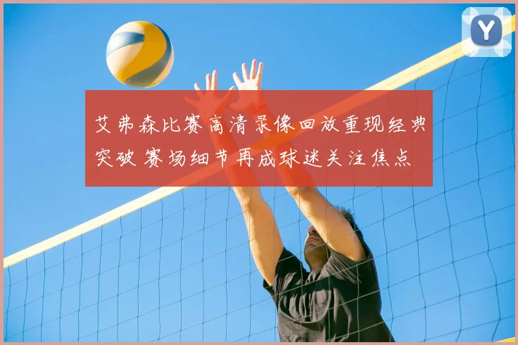 艾弗森比赛高清录像回放重现经典突破 赛场细节再成球迷关注焦点