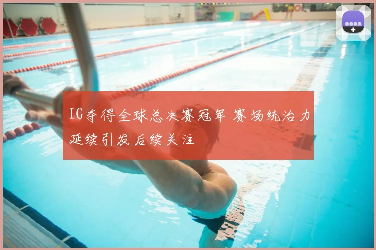 IG夺得全球总决赛冠军 赛场统治力延续引发后续关注