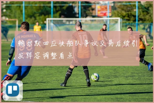 鲍尔默回应快船队争议交易后续引发阵容调整看点