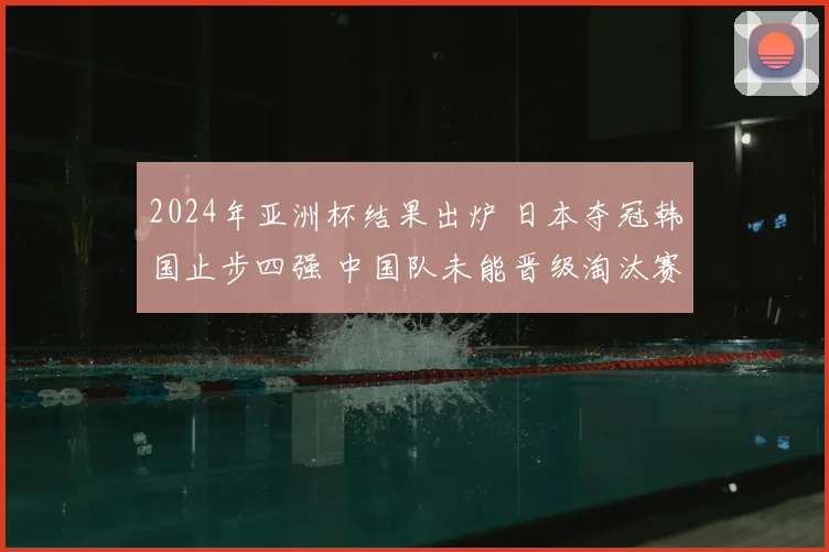 2024年亚洲杯结果出炉 日本夺冠韩国止步四强 中国队未能晋级淘汰赛