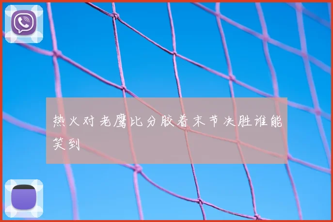 热火对老鹰比分胶着末节决胜谁能笑到