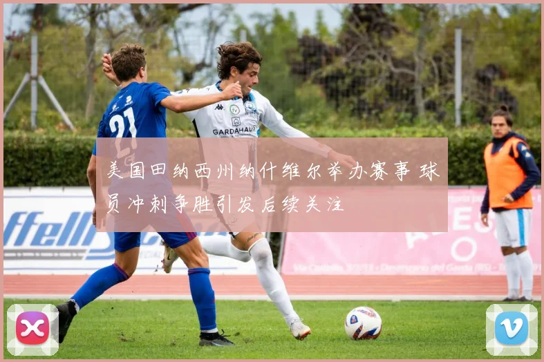 美国田纳西州纳什维尔举办赛事 球员冲刺争胜引发后续关注