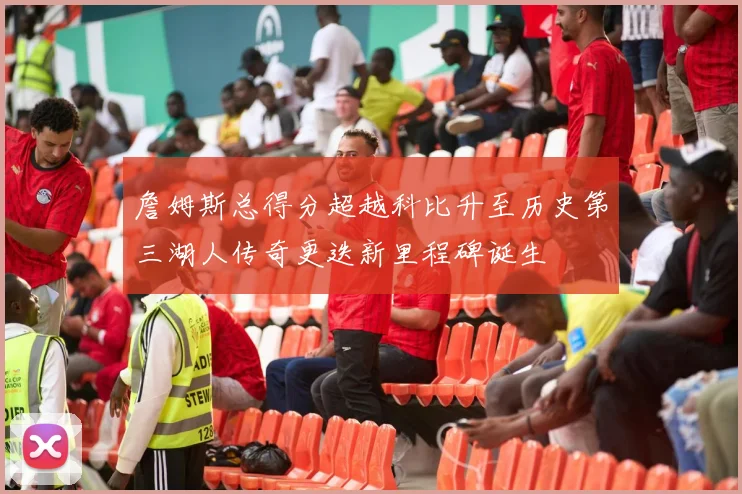 詹姆斯总得分超越科比升至历史第三湖人传奇更迭新里程碑诞生