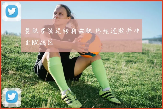 曼联客场逆转利兹联 终结连败并冲击欧战区