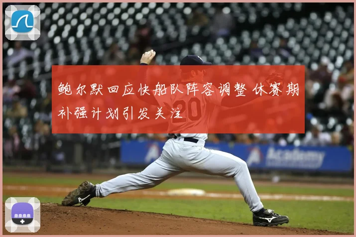 鲍尔默回应快船队阵容调整 休赛期补强计划引发关注