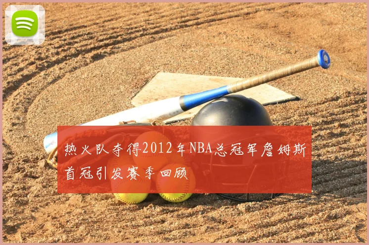 热火队夺得2012年NBA总冠军詹姆斯首冠引发赛季回顾
