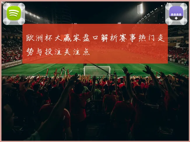 欧洲杯大赢家盘口解析赛事热门走势与投注关注点