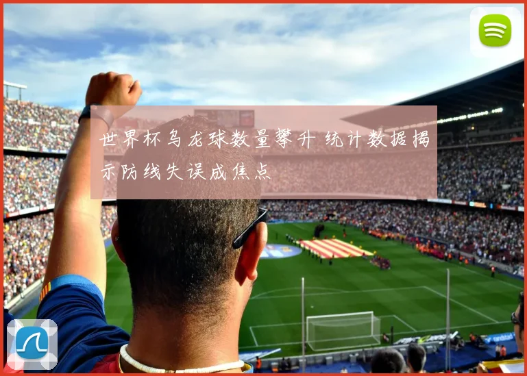 世界杯乌龙球数量攀升 统计数据揭示防线失误成焦点