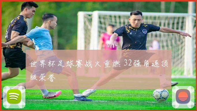 世界杯足球赛战火重燃 32强角逐顶级荣誉
