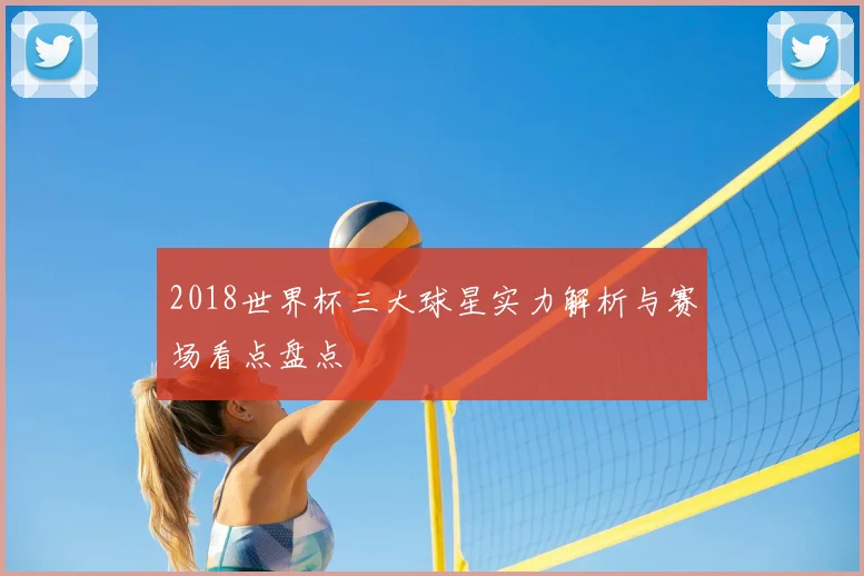 2018世界杯三大球星实力解析与赛场看点盘点