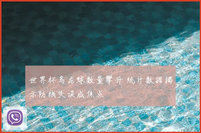世界杯乌龙球数量攀升 统计数据揭示防线失误成焦点