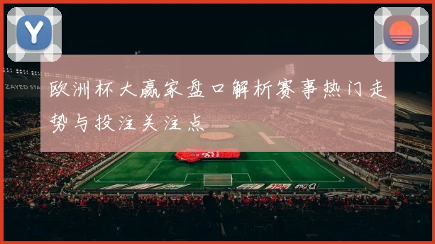 欧洲杯大赢家盘口解析赛事热门走势与投注关注点