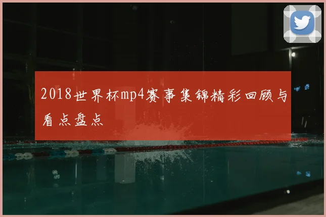 2018世界杯mp4赛事集锦精彩回顾与看点盘点