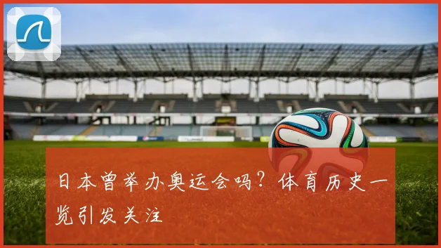 日本曾举办奥运会吗?体育历史一览引发关注