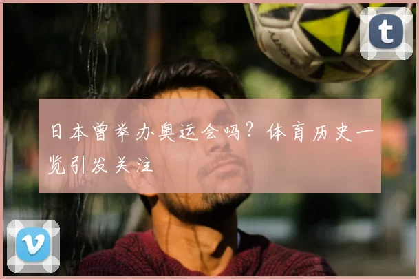 日本曾举办奥运会吗?体育历史一览引发关注